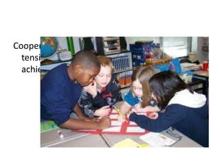 Cooperative learning goal: reducing possible
tension among students and raising academic
achievement
 