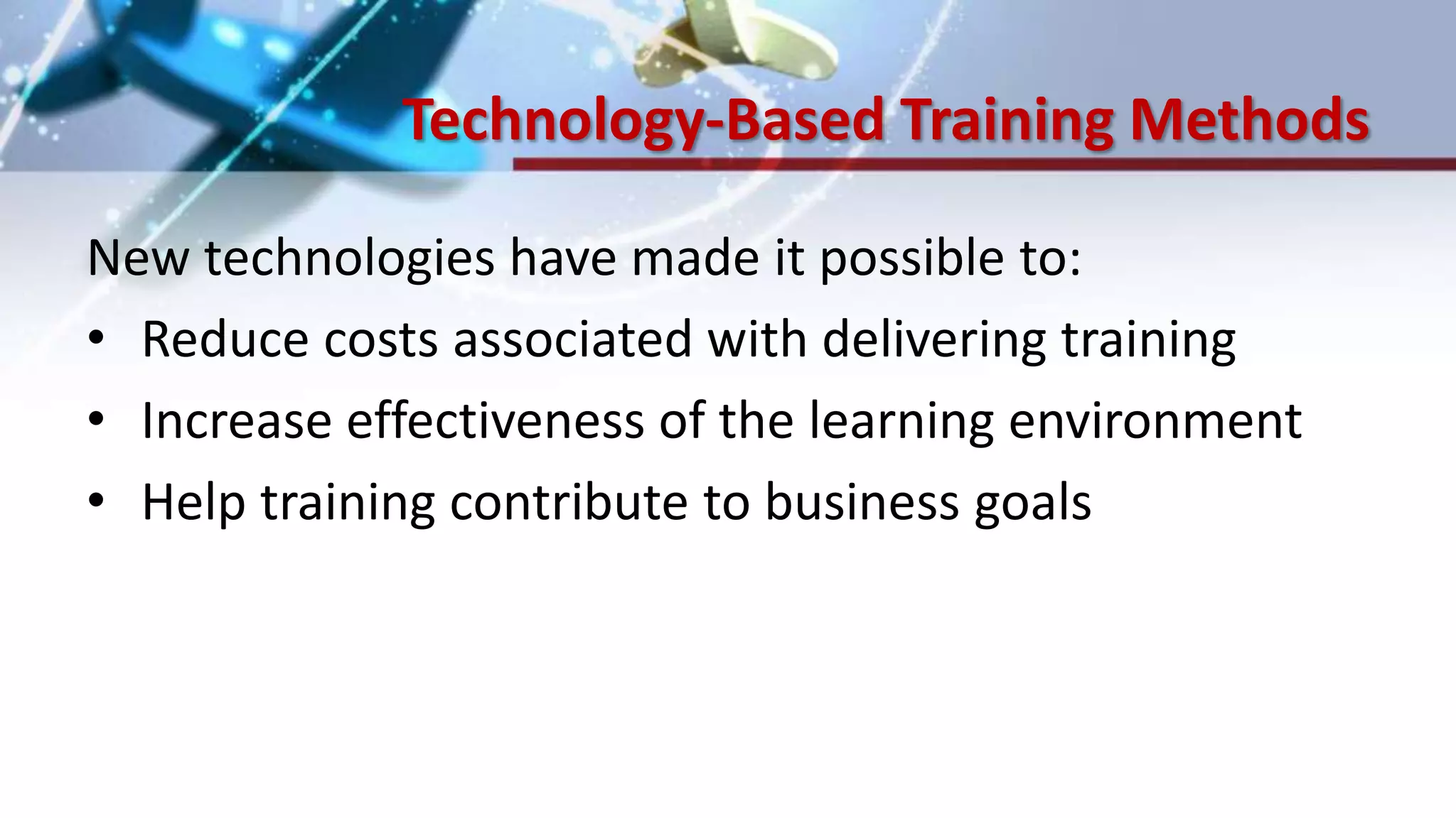 Technology-Based Training Methods
New technologies have made it possible to:
• Reduce costs associated with delivering training
• Increase effectiveness of the learning environment
• Help training contribute to business goals
 