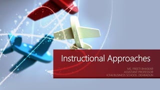 Instructional Approaches
MS. PREETI BHASKAR
ASSISTANT PROFESSOR
ICFAI BUSINESS SCHOOL ,DEHRADUN
 