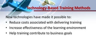 Technology-Based Training Methods
New technologies have made it possible to:
• Reduce costs associated with delivering training
• Increase effectiveness of the learning environment
• Help training contribute to business goals
 