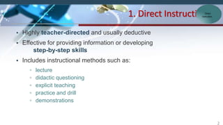 • Highly teacher-directed and usually deductive
• Effective for providing information or developing
step-by-step skills
• Includes instructional methods such as:
▫ lecture
▫ didactic questioning
▫ explicit teaching
▫ practice and drill
▫ demonstrations
1. Direct InstructionDirect
Instruction
2
 