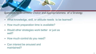Questions to Determine Choice and Appropriateness of a Strategy
• What knowledge, skill, or attitude needs to be learned?
• How much preparation time is available?
• Would other strategies work better or just as
well?
• How much control do you need?
• Can interest be aroused and
maintained?
3
 
