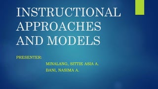 INSTRUCTIONAL
APPROACHES
AND MODELS
PRESENTER:
MINALANG, SITTIE ASIA A.
BANI, NASIMA A.
 