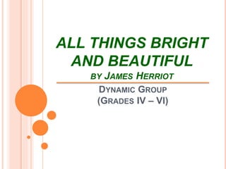DYNAMIC GROUP
(GRADES IV – VI)
ALL THINGS BRIGHT
AND BEAUTIFUL
BY JAMES HERRIOT
 
