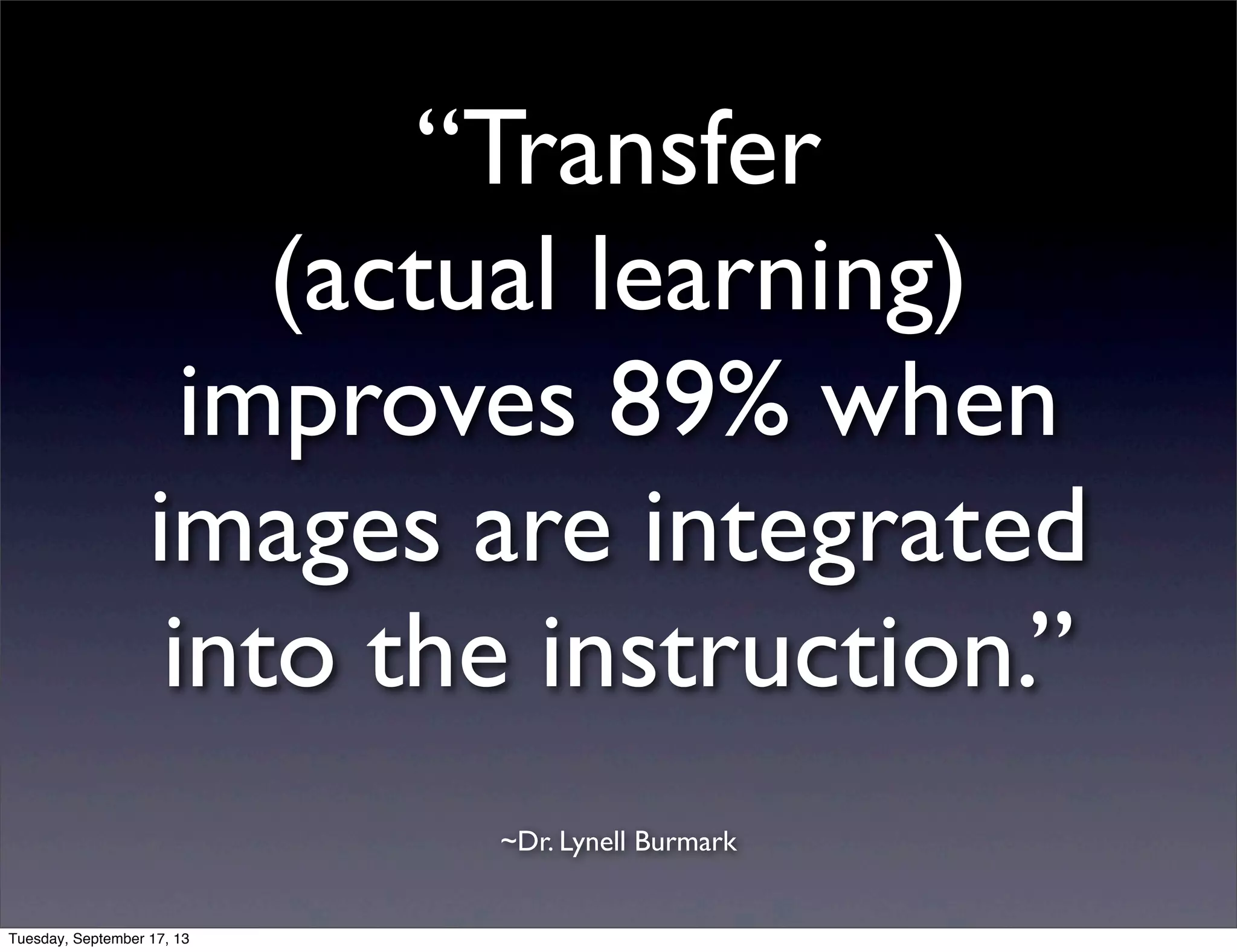 “Transfer
(actual learning)
improves 89% when
images are integrated
into the instruction.”
~Dr. Lynell Burmark
Tuesday, September 17, 13
 