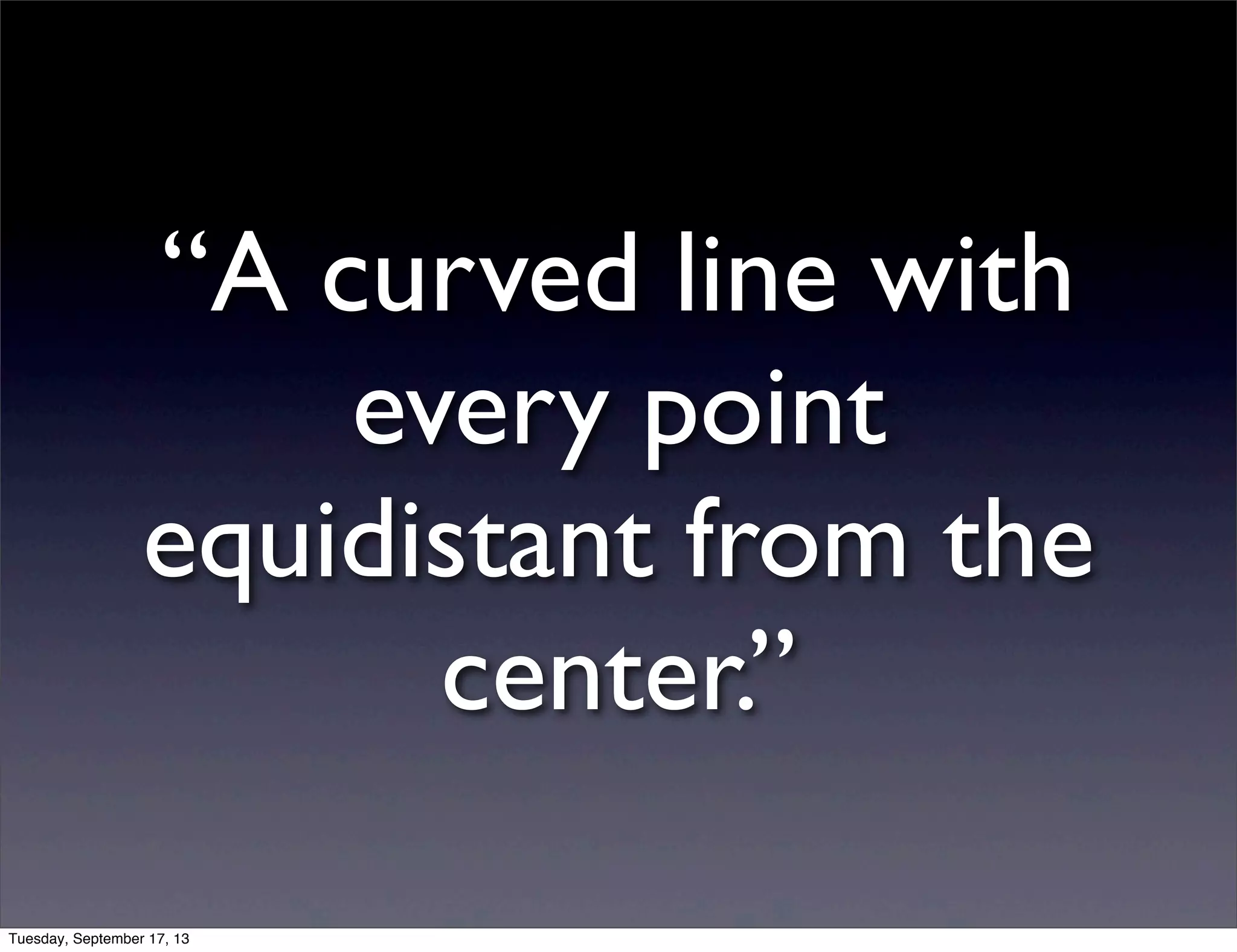 “A curved line with
every point
equidistant from the
center.”
Tuesday, September 17, 13
 