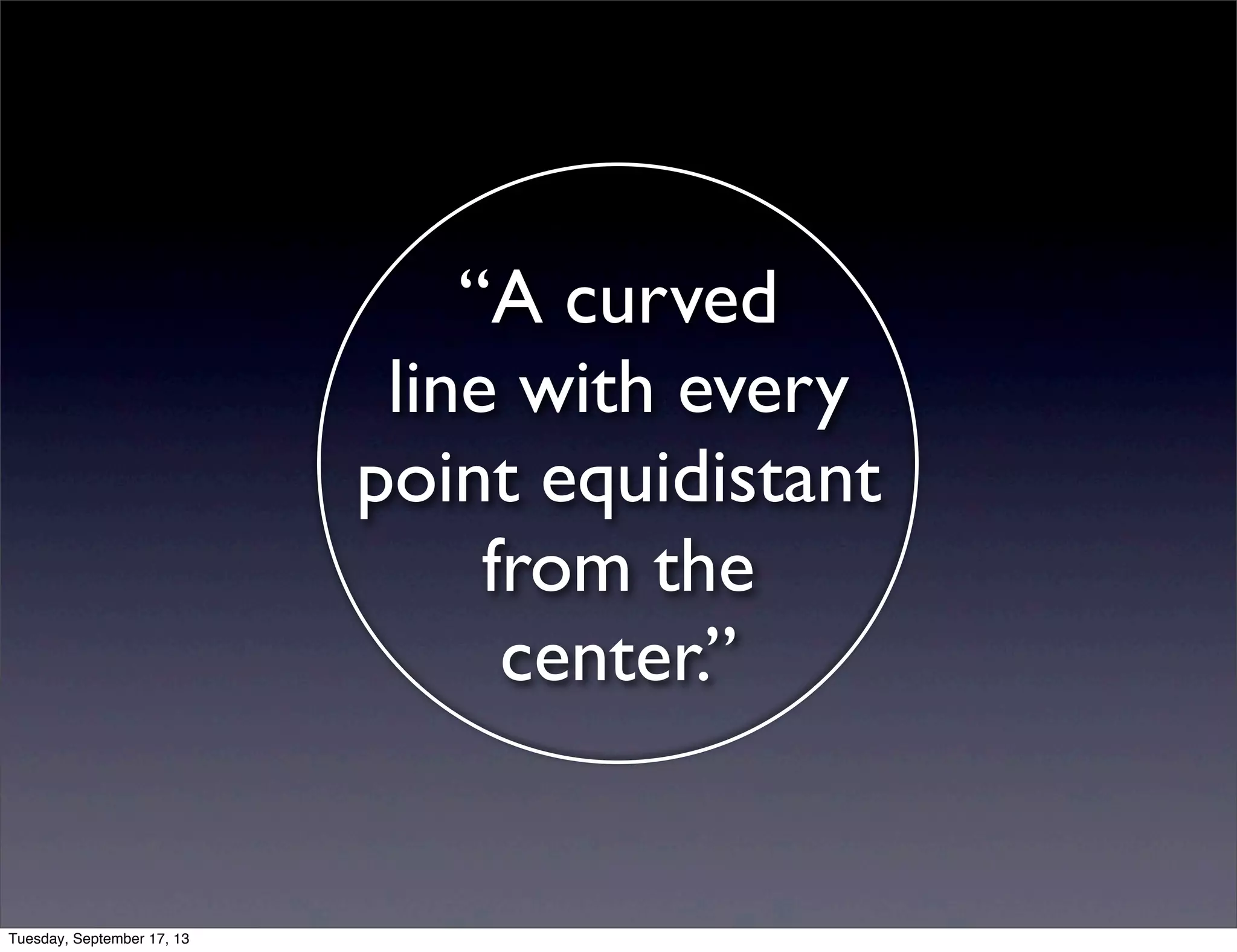 “A curved
line with every
point equidistant
from the
center.”
Tuesday, September 17, 13
 