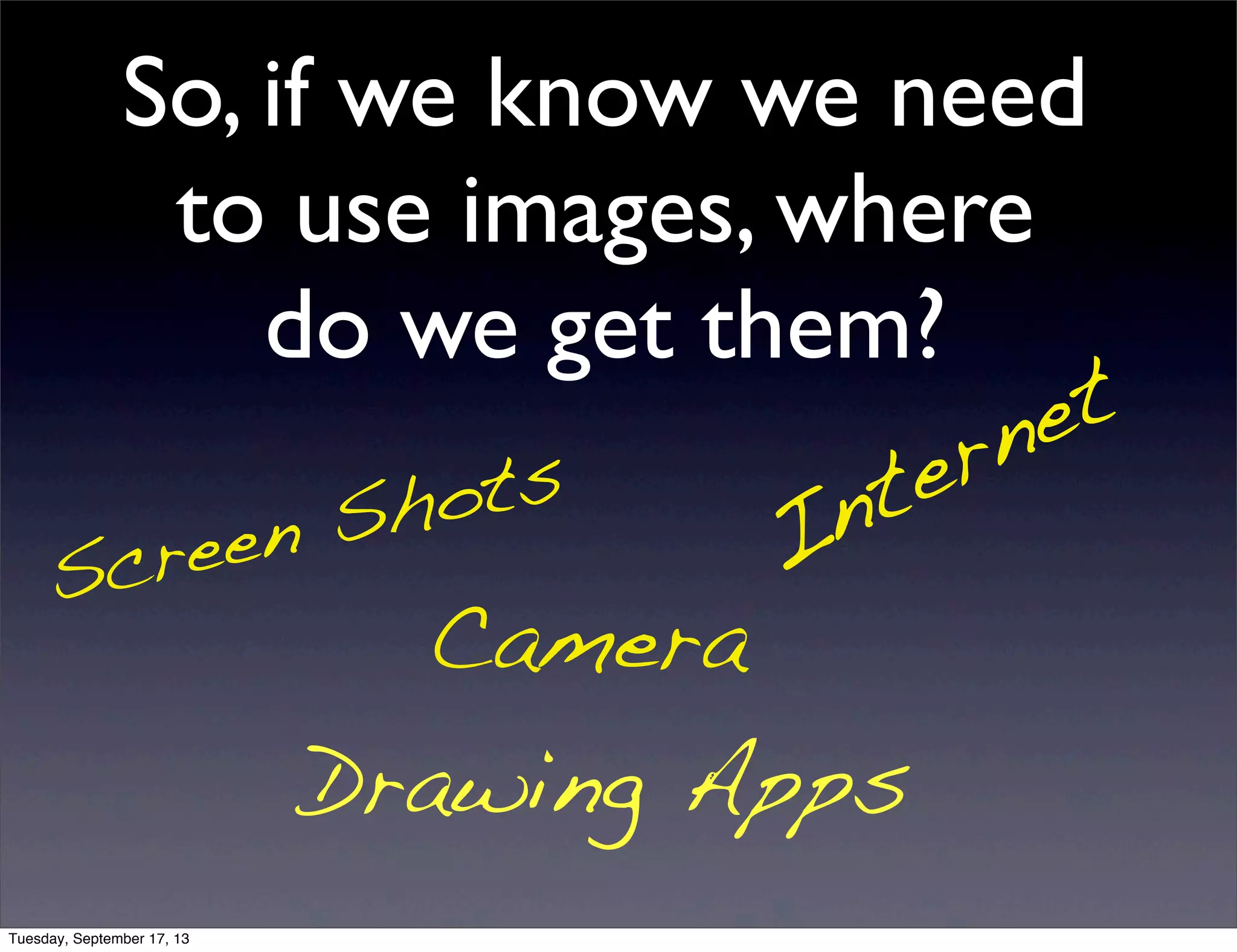 Internet
Screen Shots
Camera
Drawing Apps
So, if we know we need
to use images, where
do we get them?
Tuesday, September 17, 13
 