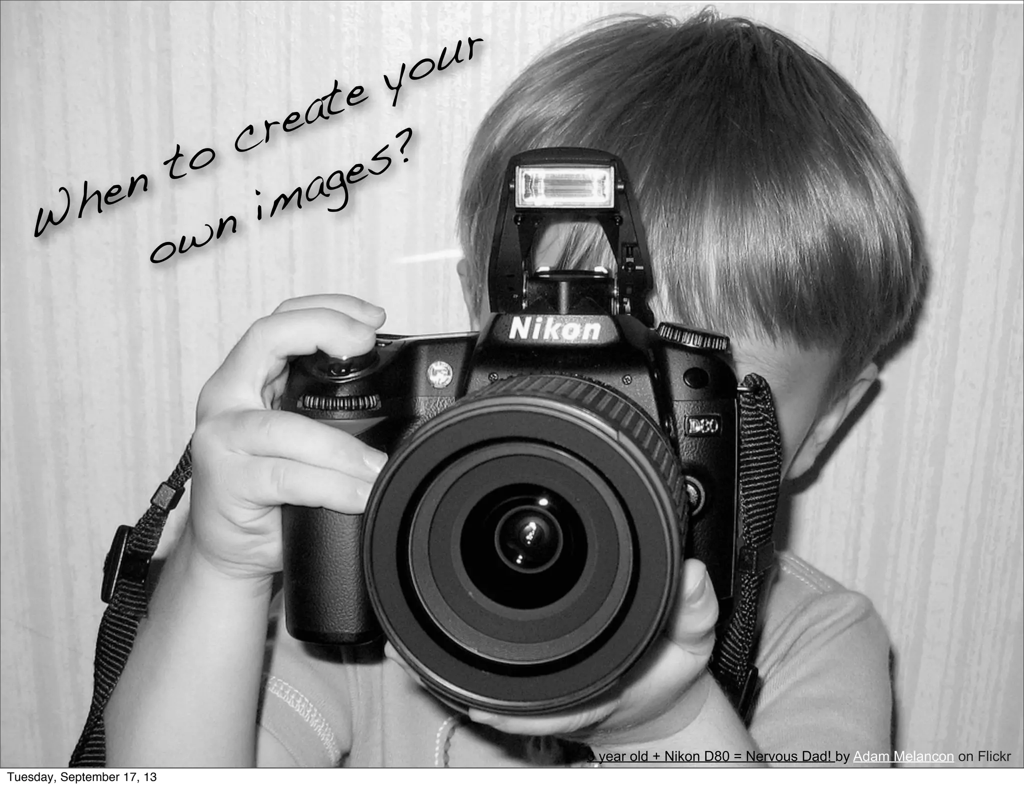 When to create your
own images?
3 year old + Nikon D80 = Nervous Dad! by Adam Melancon on Flickr
Tuesday, September 17, 13
 