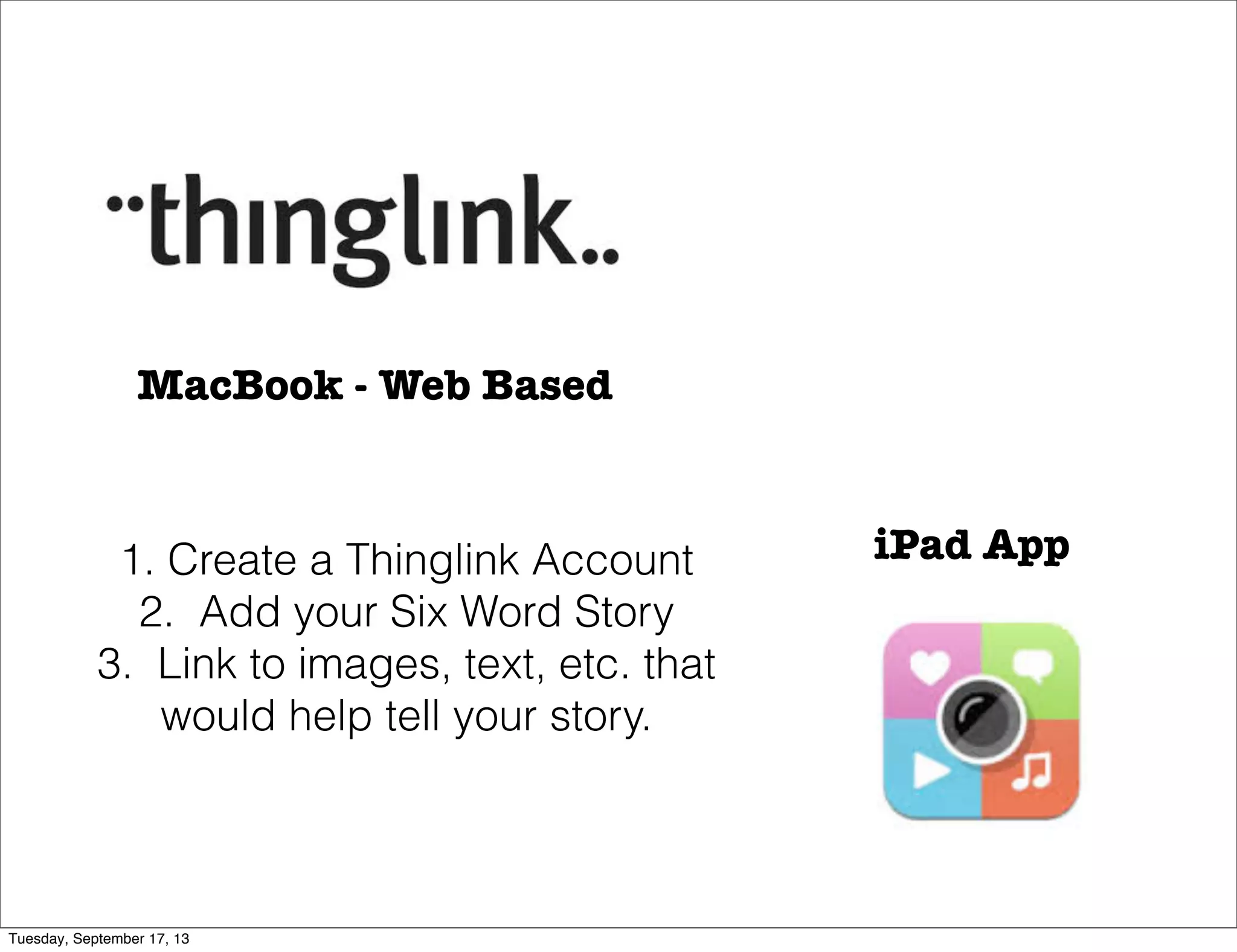 iPad App
MacBook - Web Based
1. Create a Thinglink Account
2. Add your Six Word Story
3. Link to images, text, etc. that
would help tell your story.
Tuesday, September 17, 13
 
