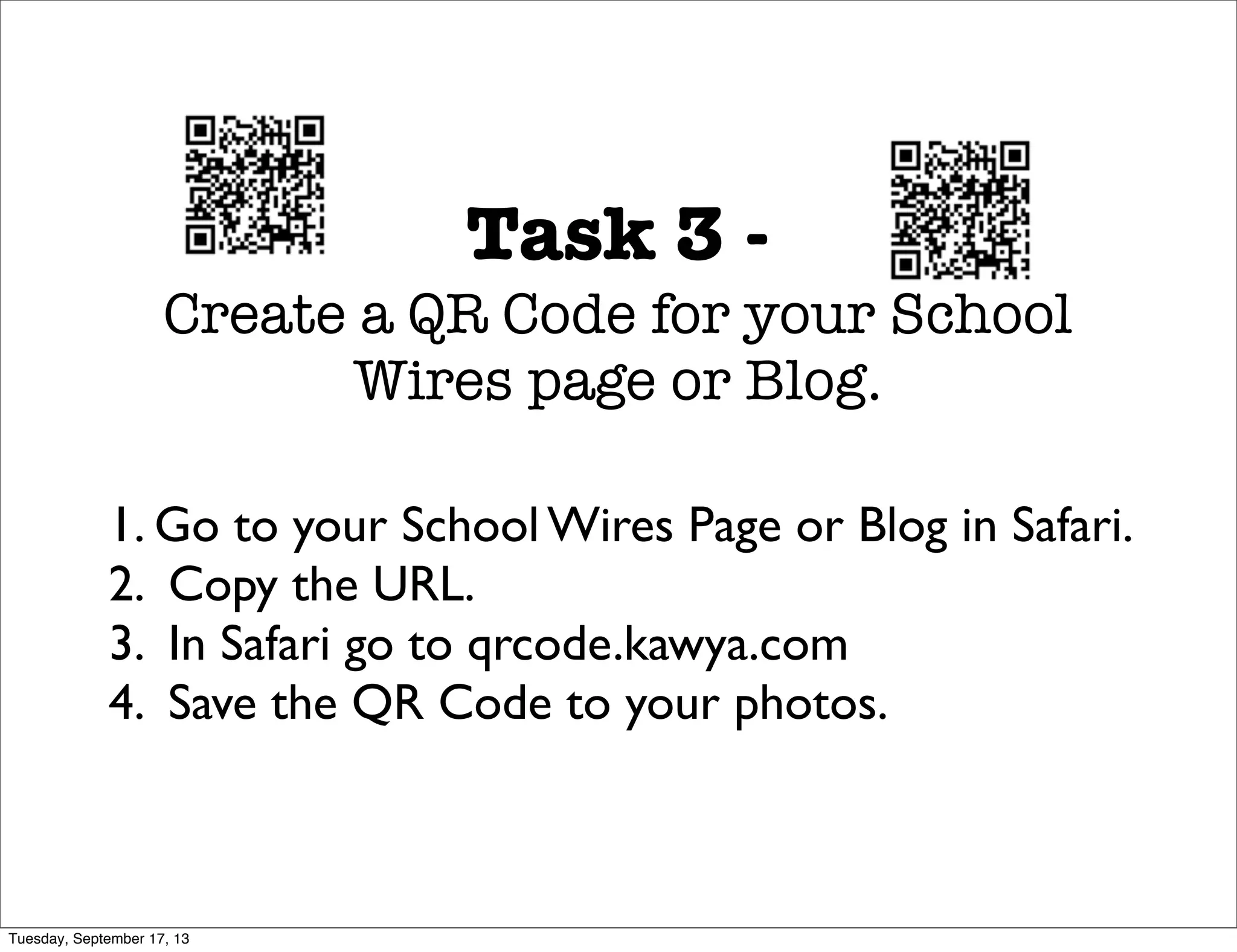 Task 3 -
Create a QR Code for your School
Wires page or Blog.
1. Go to your School Wires Page or Blog in Safari.
2. Copy the URL.
3. In Safari go to qrcode.kawya.com
4. Save the QR Code to your photos.
Tuesday, September 17, 13
 
