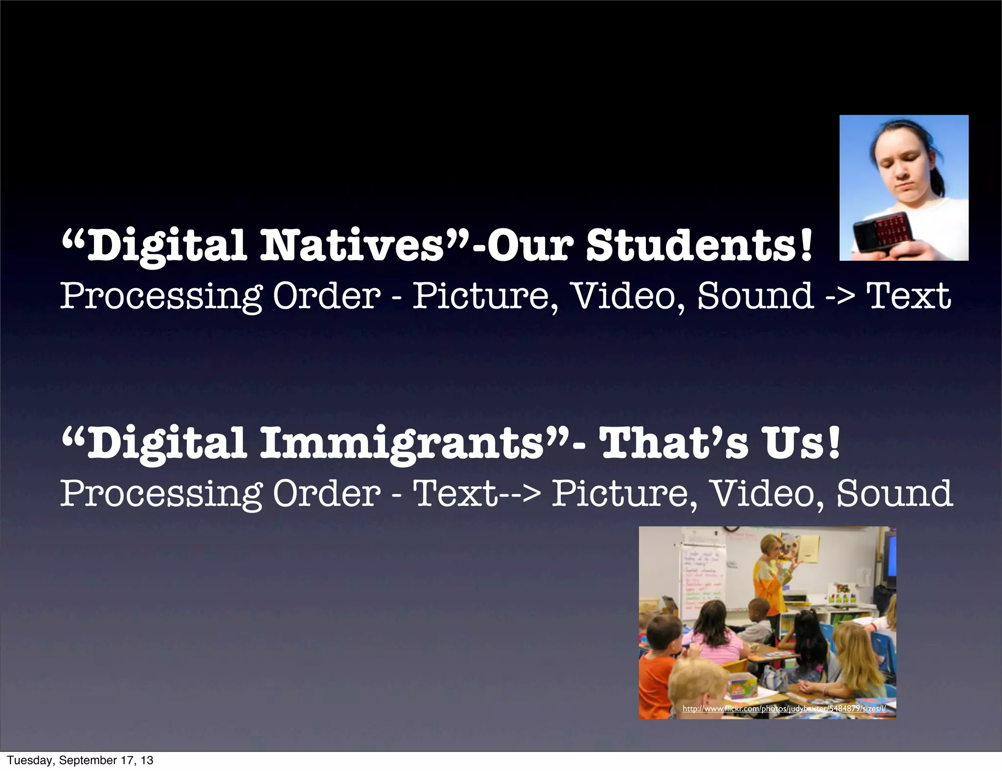 “Digital Natives”-Our Students!
Processing Order - Picture, Video, Sound -> Text
“Digital Immigrants”- That’s Us!
Processing Order - Text--> Picture, Video, Sound
http://www.ﬂickr.com/photos/judybaxter/5484879/sizes/l/
Tuesday, September 17, 13
 