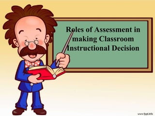 Roles of Assessment in
making Classroom
Instructional Decision
 