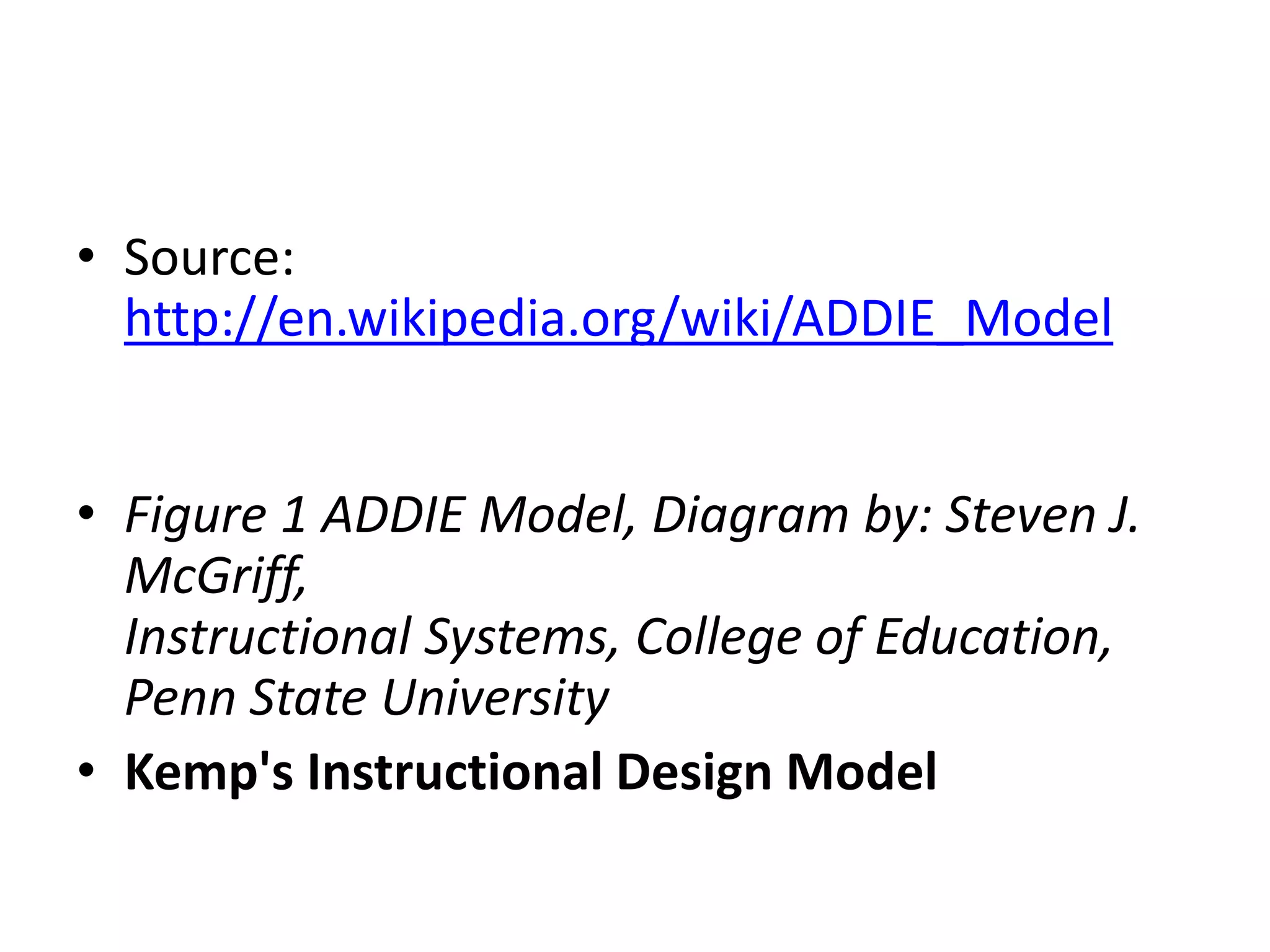 Source: http://en.wikipedia.org/wiki/ADDIE_ModelFigure 1 ADDIE Model, Diagram by: Steven J. McGriff, Instructional Systems, College of Education, Penn State UniversityKemp's Instructional Design Model 