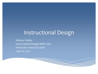 Instructional Design
Monica Valdez
Instructional Design-IMED 2301
Instructor: Susan Escobar
June 10. 2012
 