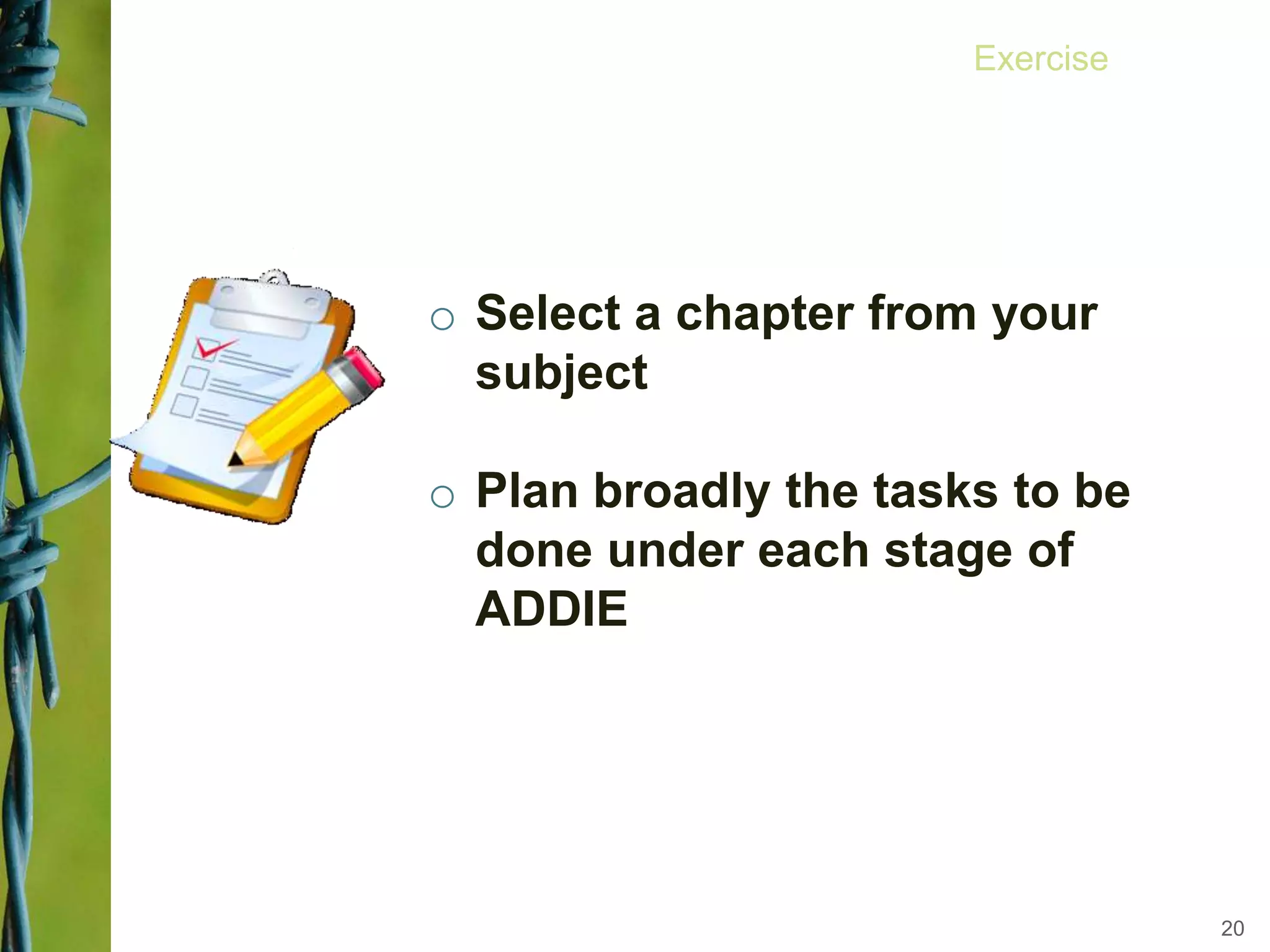 o Select a chapter from your
subject
o Plan broadly the tasks to be
done under each stage of
ADDIE
20
Exercise
 