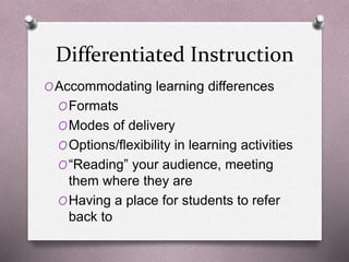 Differentiated Instruction 
OAccommodating learning differences 
OFormats 
OModes of delivery 
OOptions/flexibility in learning activities 
O“Reading” your audience, meeting 
them where they are 
OHaving a place for students to refer 
back to 
 