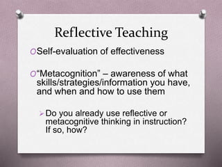 Reflective Teaching 
OSelf-evaluation of effectiveness 
O“Metacognition” – awareness of what 
skills/strategies/information you have, 
and when and how to use them 
Do you already use reflective or 
metacognitive thinking in instruction? 
If so, how? 
 