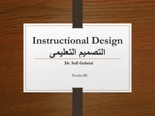 Instructional Design
‫التعليمى‬ ‫التصميم‬
Dr. Sofi Gobrial
Nouha BC
 