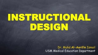 INSTRUCTIONAL
DESIGN
Dr. Muhd Al-Aarifin Ismail
USM Medical Education Department
 