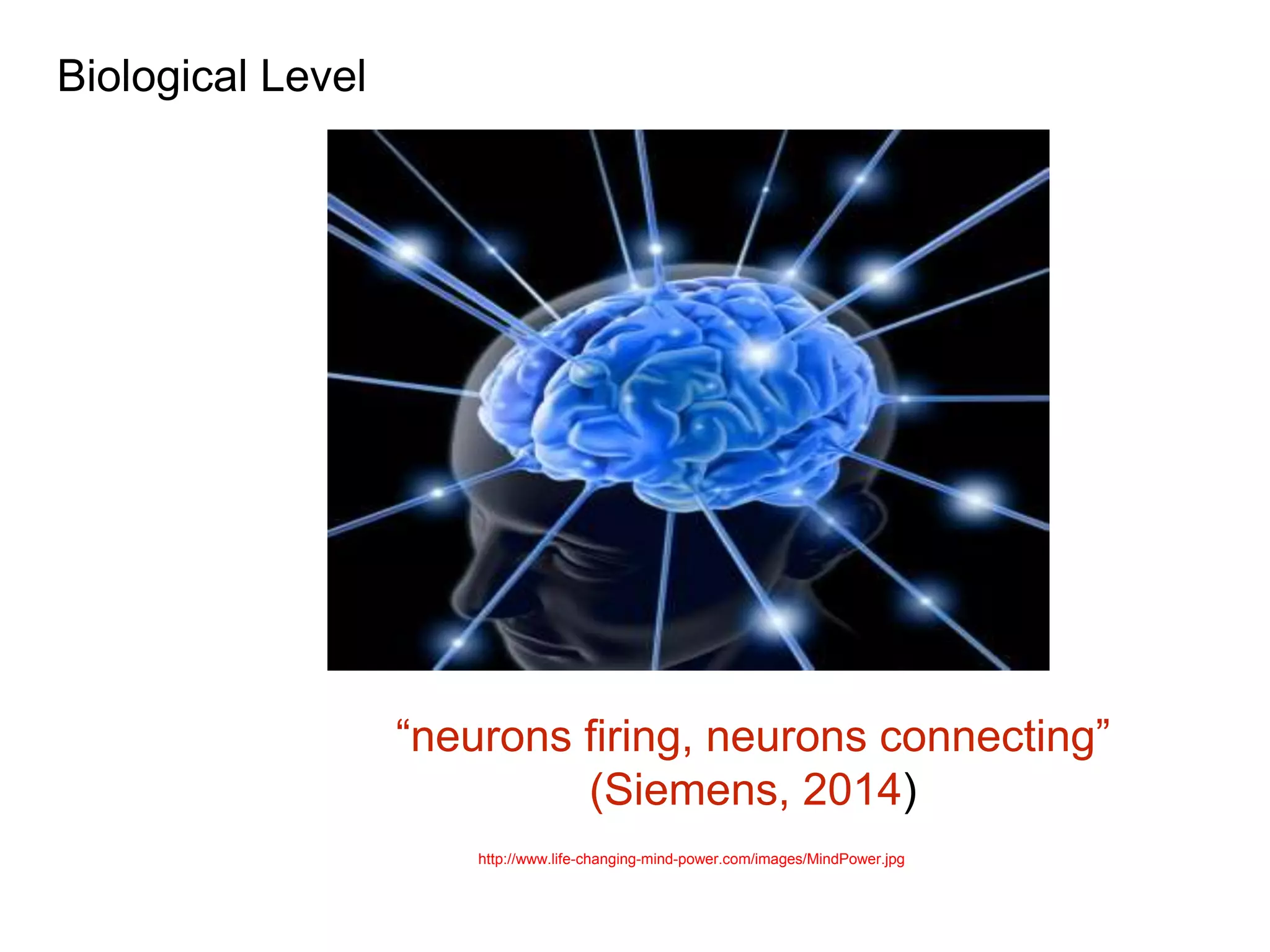 Biological Level 
“neurons firing, neurons connecting” 
(Siemens, 2014) 
http://www.life-changing-mind-power.com/images/MindPower.jpg 
 