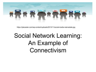 https://placester.com/wp-content/uploads/2013/11/social-media-real-estate.jpg 
Social Network Learning: 
An Example of 
Connectivism 
 