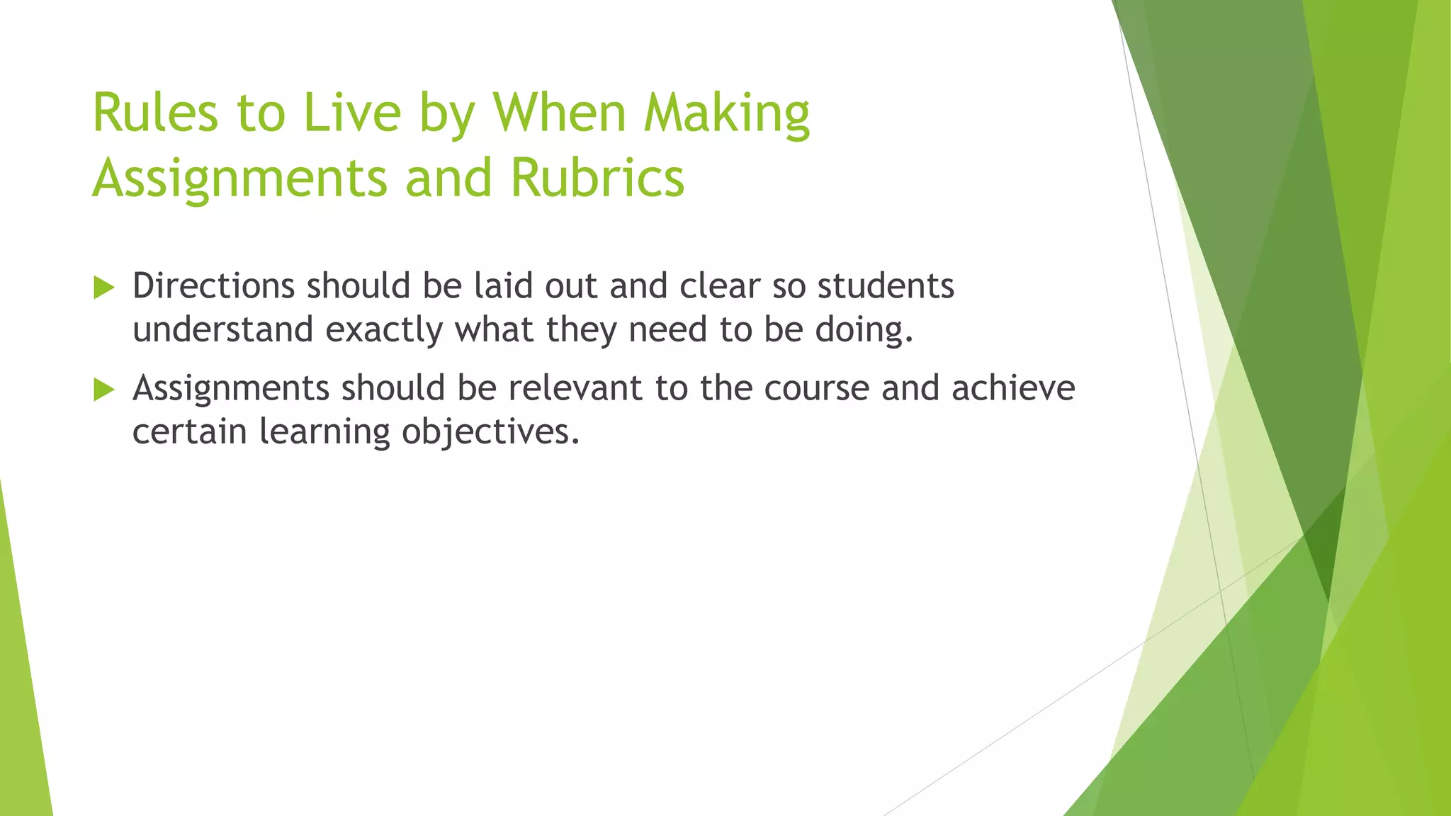 Rules to Live by When Making
Assignments and Rubrics
 Directions should be laid out and clear so students
understand exactly what they need to be doing.
 Assignments should be relevant to the course and achieve
certain learning objectives.
 