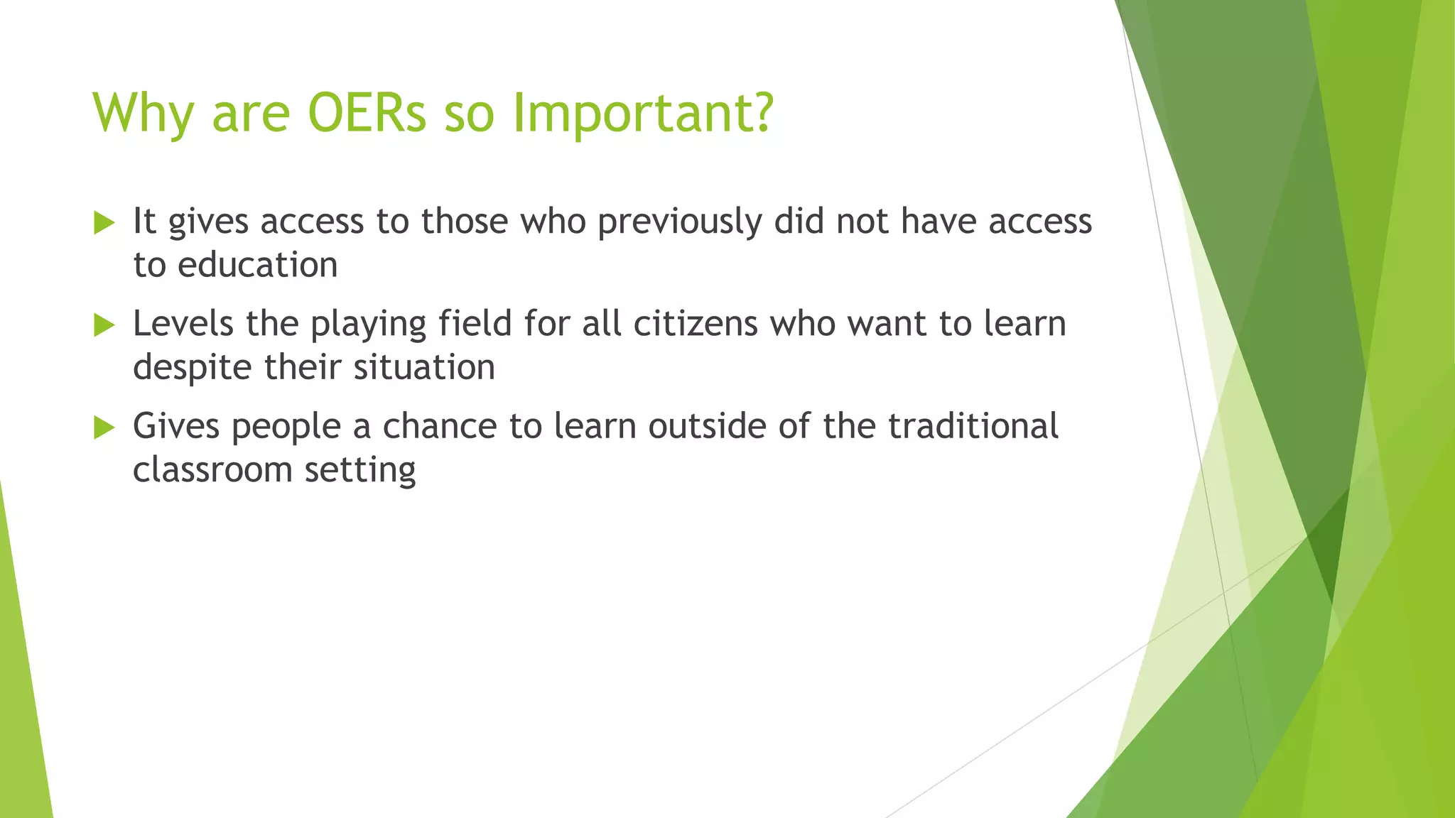 Why are OERs so Important?
 It gives access to those who previously did not have access
to education
 Levels the playing field for all citizens who want to learn
despite their situation
 Gives people a chance to learn outside of the traditional
classroom setting
 