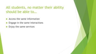 All students, no matter their ability
should be able to…
 Access the same information
 Engage in the same interactions
 Enjoy the same services
 