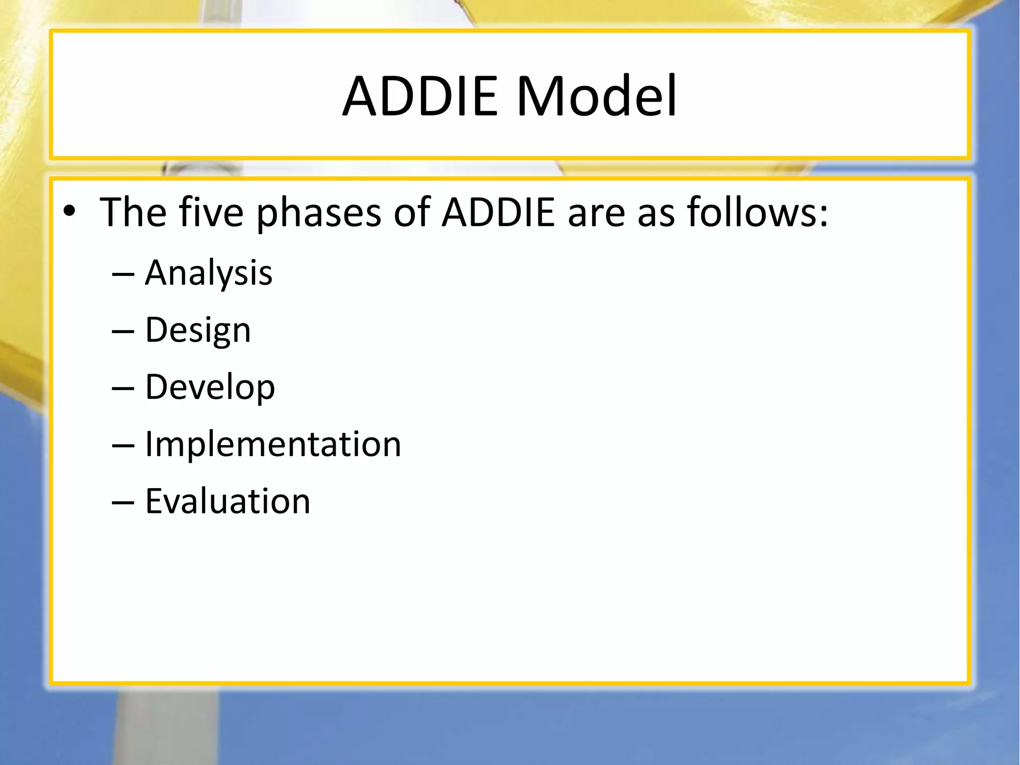 ADDIE ModelThe five phases of ADDIE are as follows: AnalysisDesignDevelopImplementationEvaluation