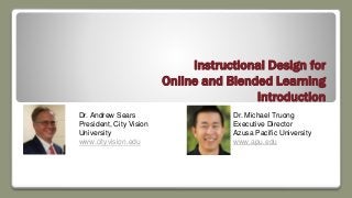 Instructional Design for
Online and Blended Learning
Introduction
Dr. Andrew Sears
President, City Vision
University
www.cityvision.edu
Dr. Michael Truong
Executive Director
Azusa Pacific University
www.apu.edu
 