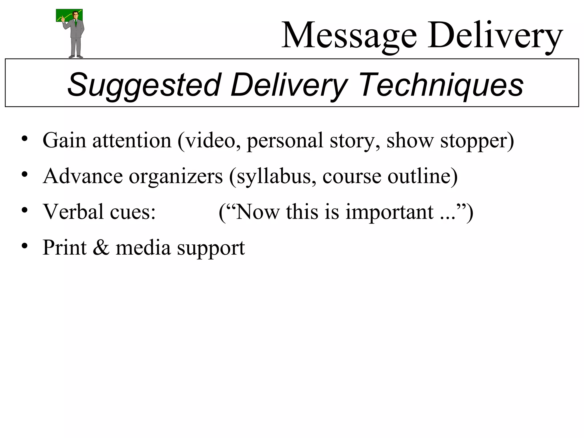 Message Delivery Gain attention (video, personal story, show stopper) Advance organizers (syllabus, course outline) Verbal cues:  (“Now this is important ...”) Print & media support Suggested Delivery Techniques 