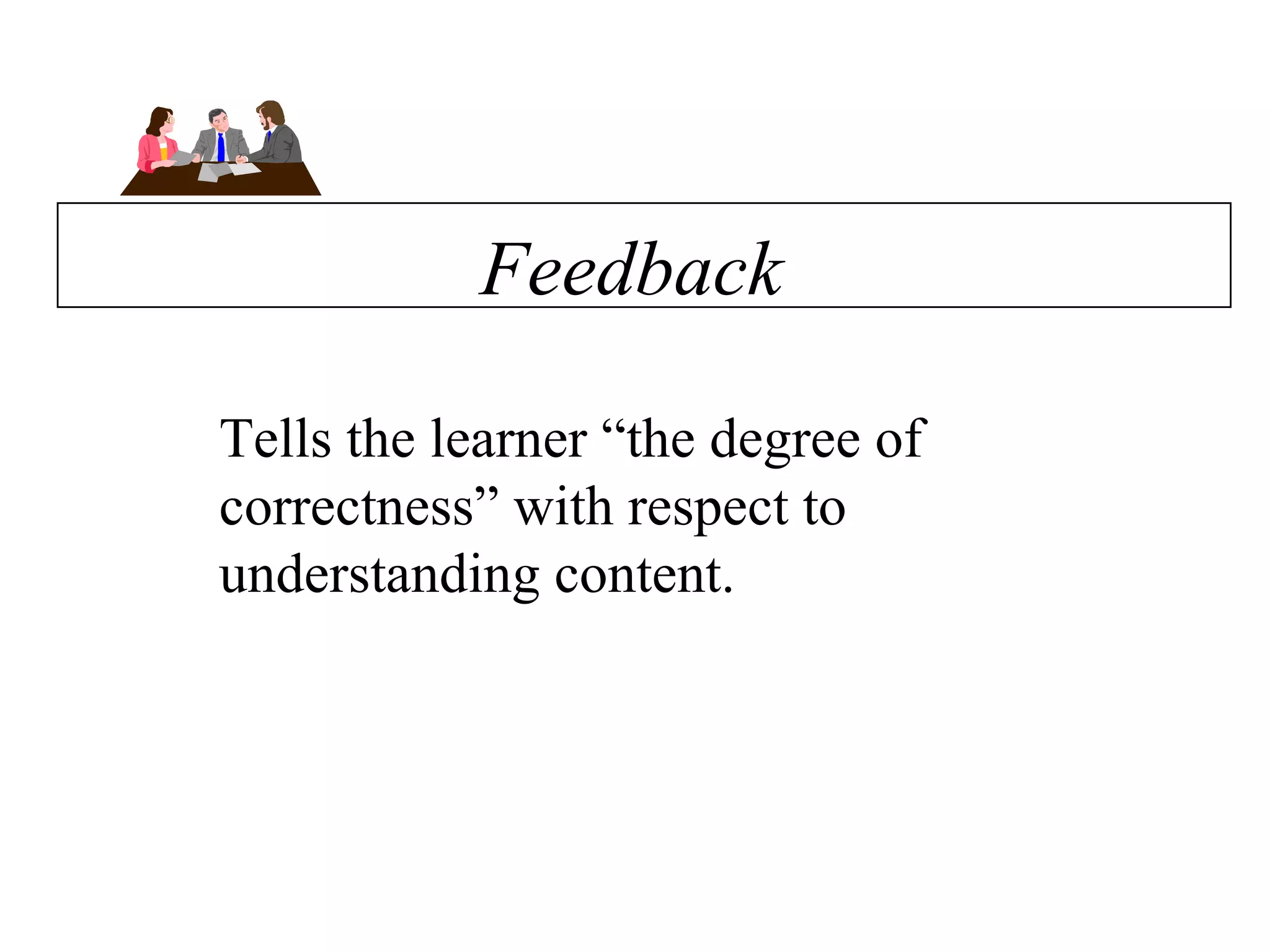 Feedback Tells the learner “the degree of correctness” with respect to understanding content.  