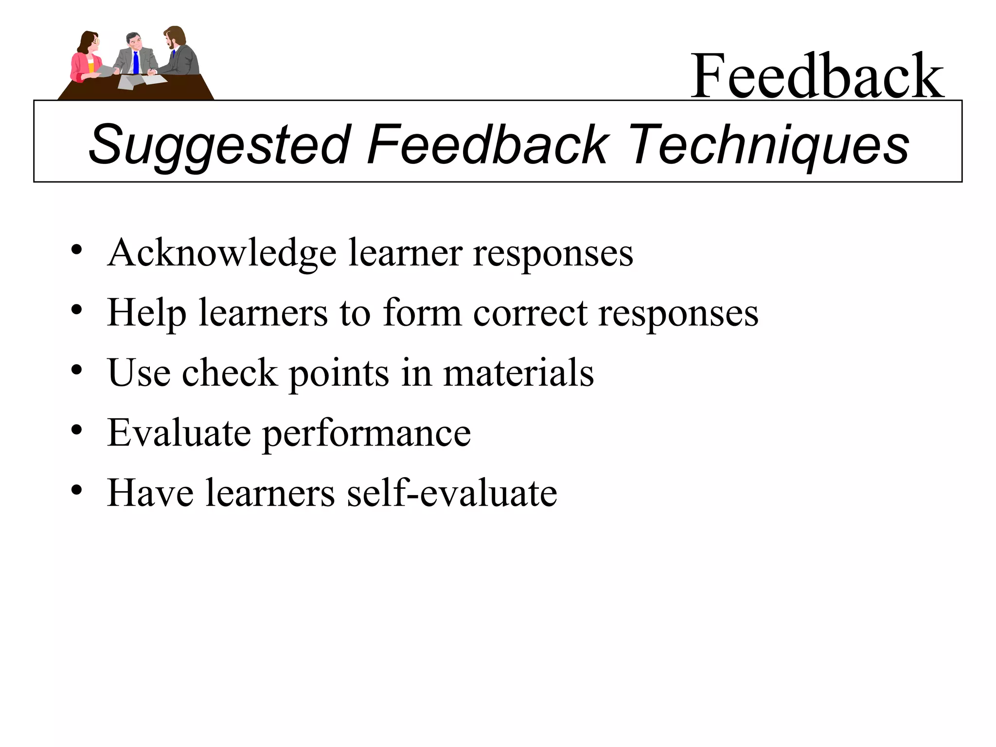 Feedback Acknowledge learner responses Help learners to form correct responses Use check points in materials Evaluate performance Have learners self-evaluate Suggested Feedback Techniques 