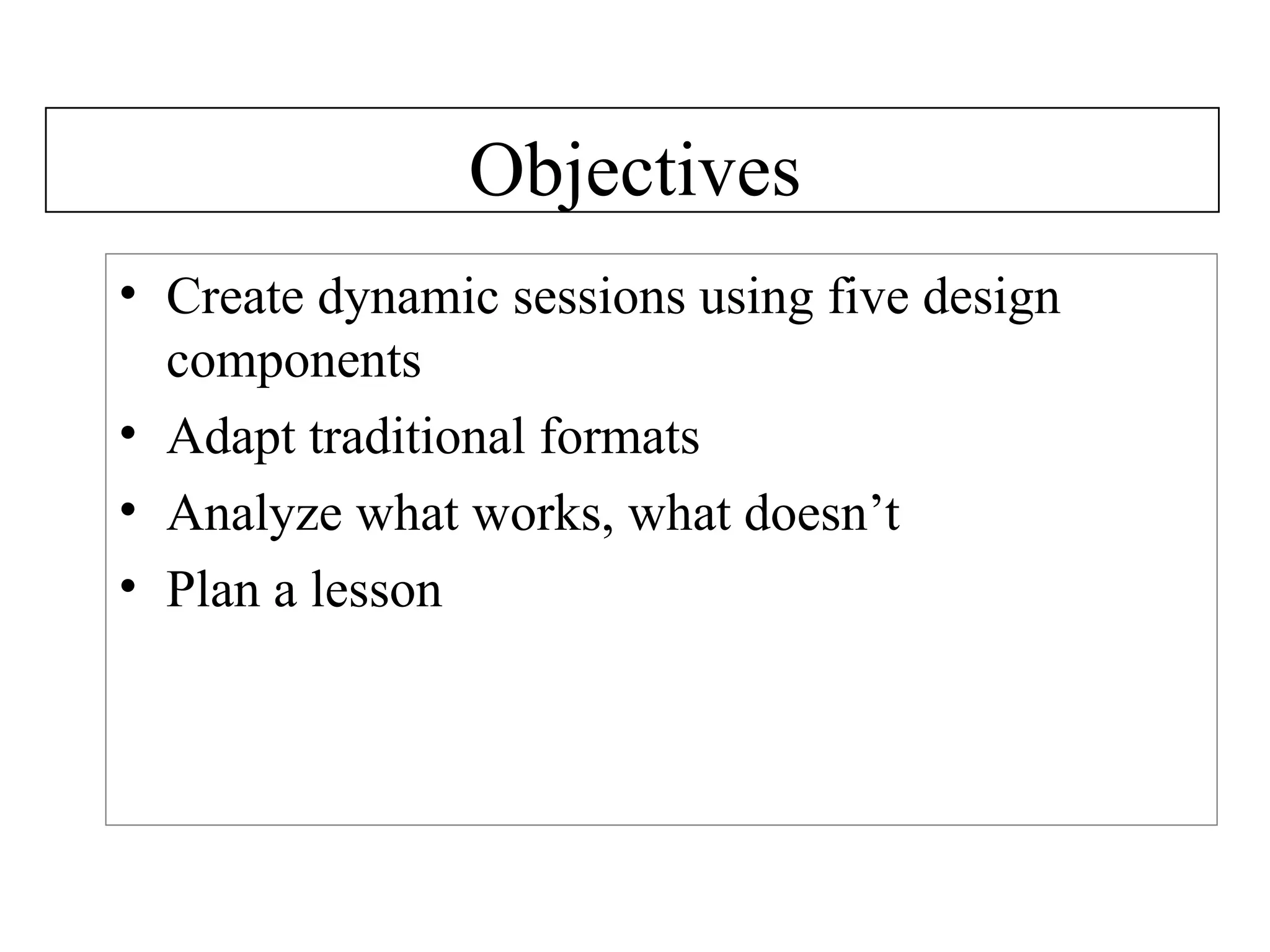 Objectives Create dynamic sessions using five design components Adapt traditional formats Analyze what works, what doesn’t Plan a lesson 