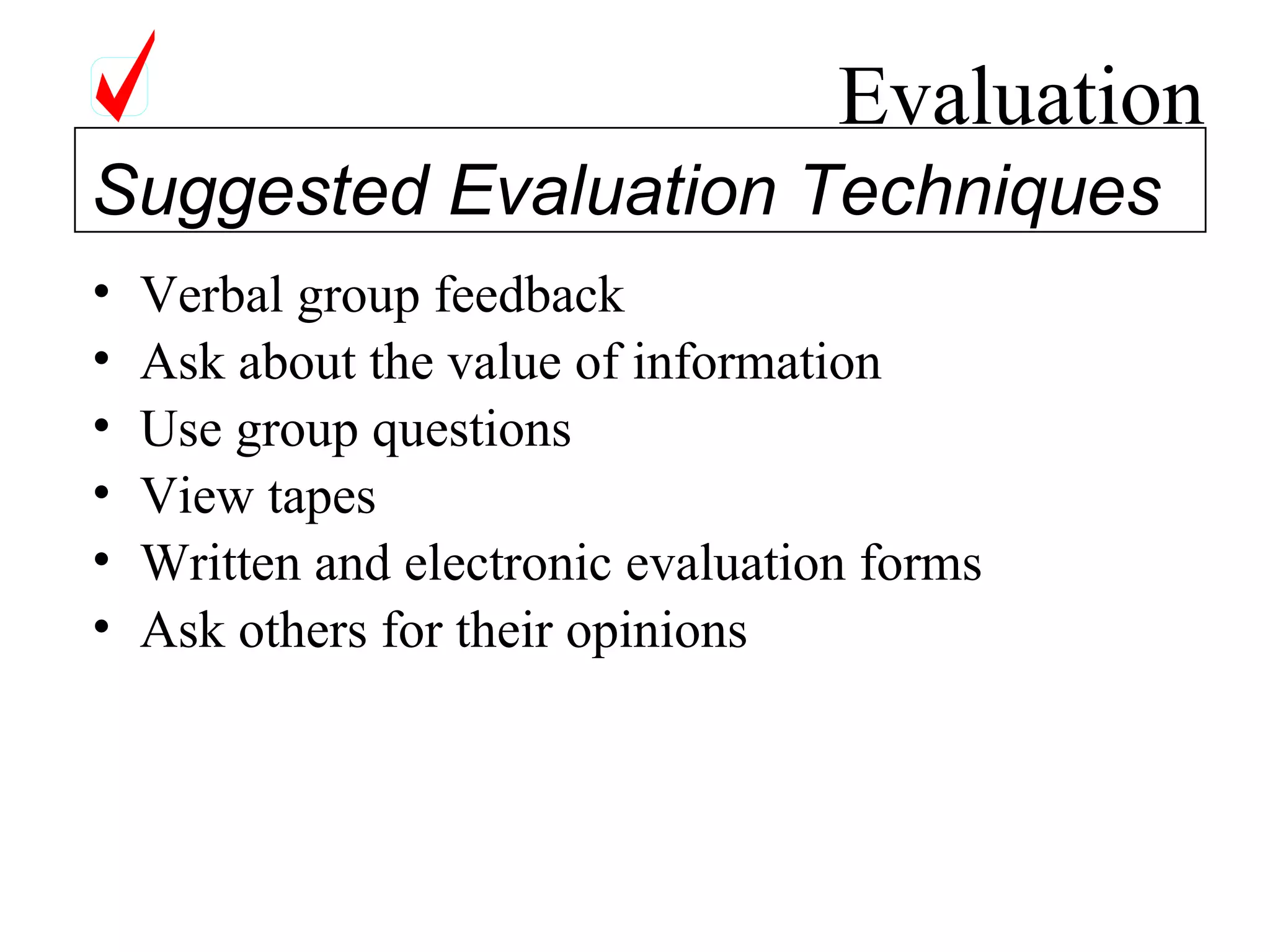Evaluation Verbal group feedback Ask about the value of information Use group questions View tapes Written and electronic evaluation forms Ask others for their opinions Suggested Evaluation Techniques 