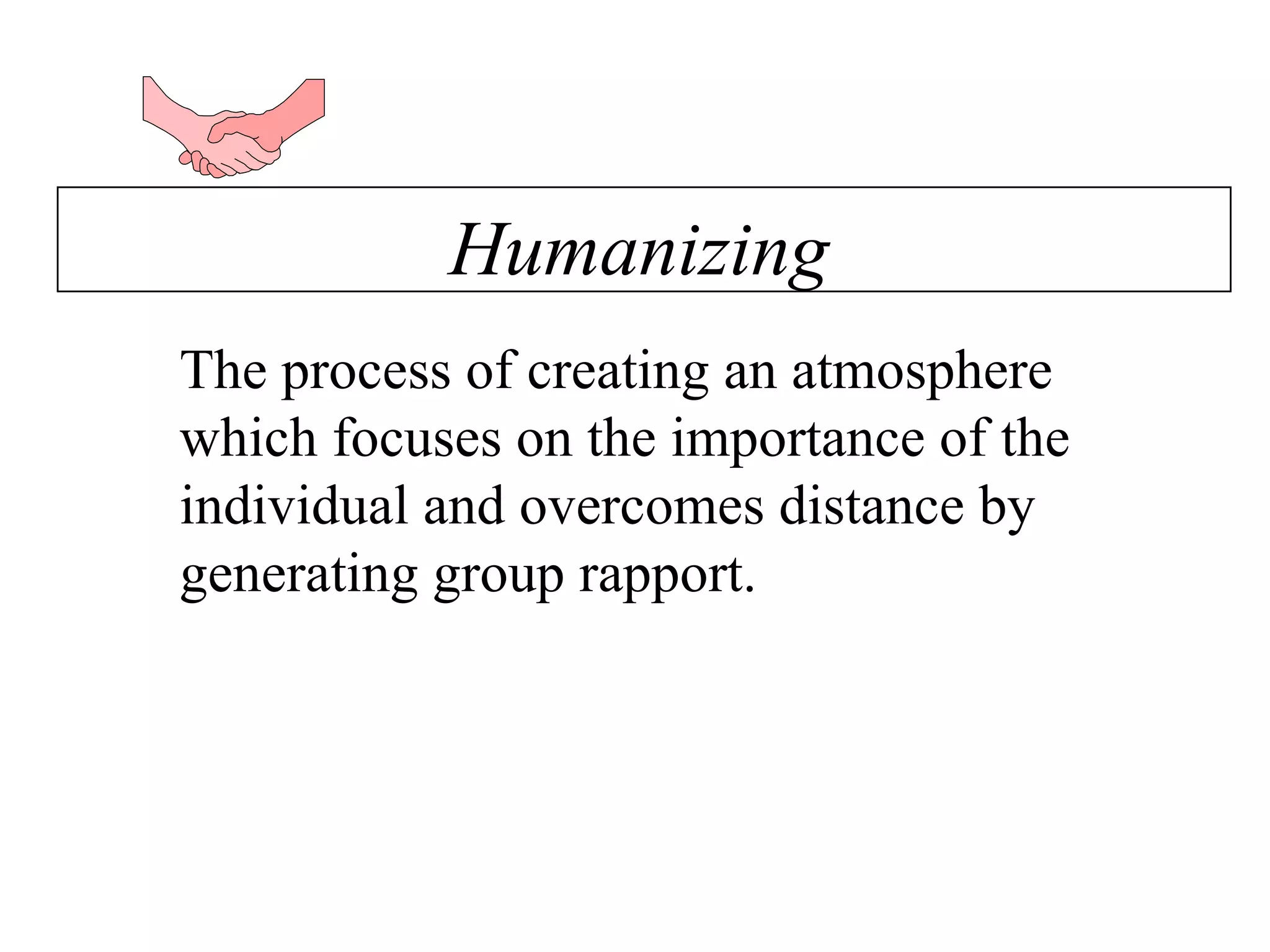 The process of creating an atmosphere which focuses on the importance of the individual and overcomes distance by generating group rapport. Humanizing 