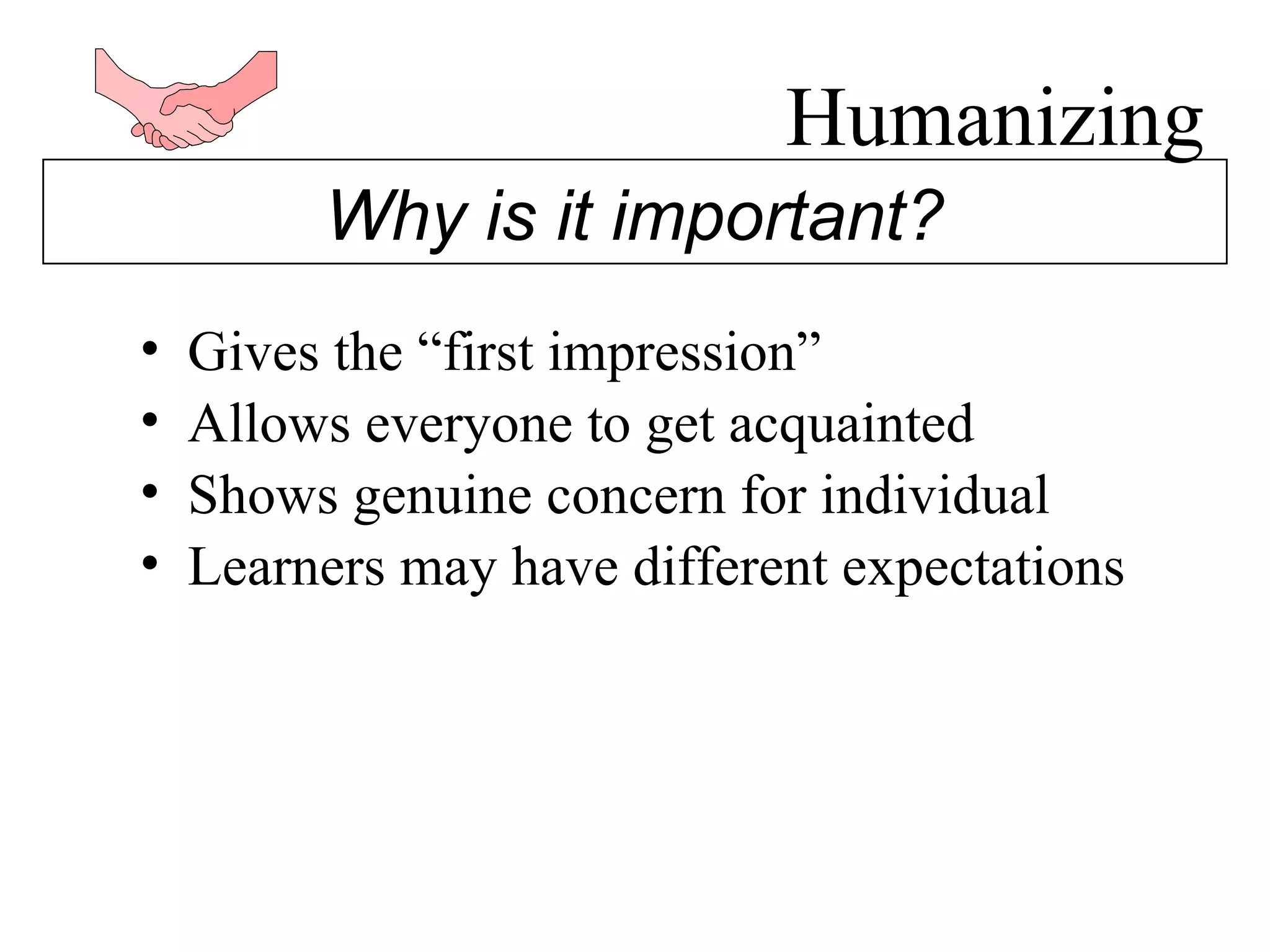 Humanizing Gives the “first impression” Allows everyone to get acquainted Shows genuine concern for individual Learners may have different expectations Why is it important? 