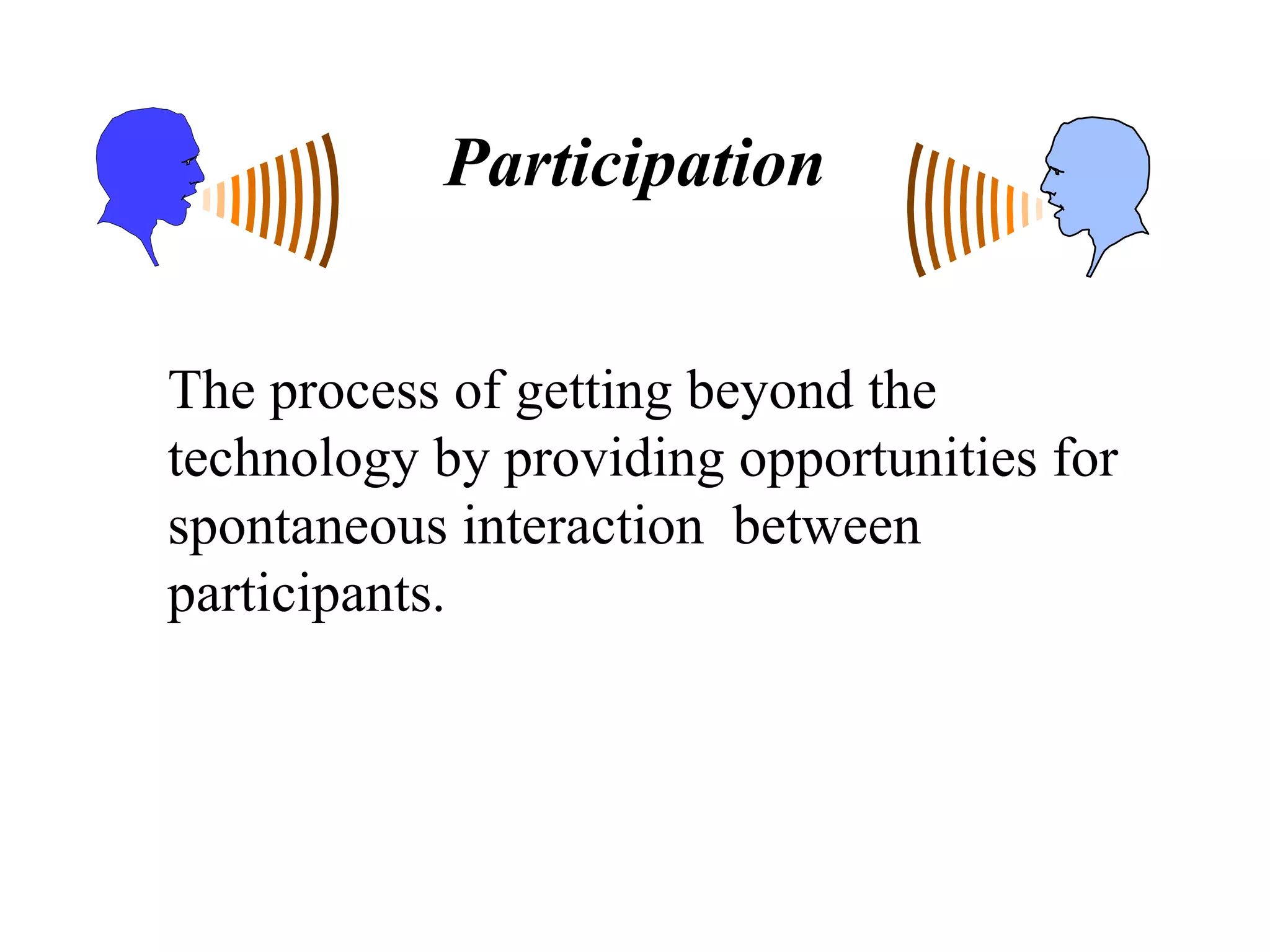 Participation The process of getting beyond the technology by providing opportunities for spontaneous interaction  between participants. 