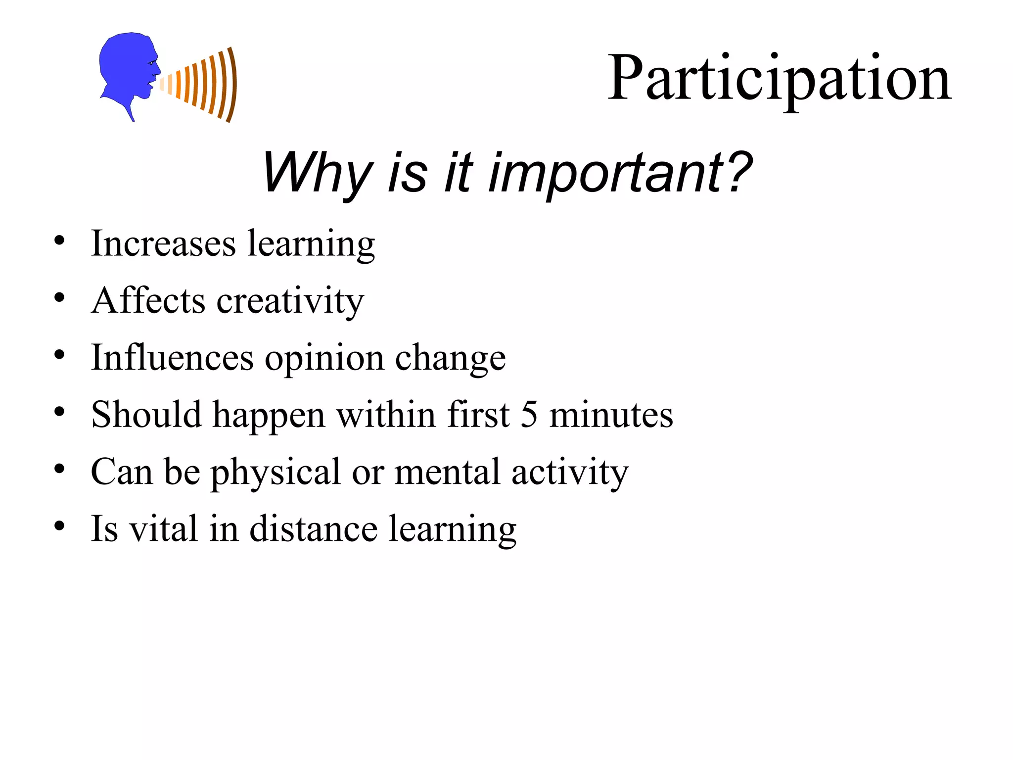 Participation Increases learning Affects creativity Influences opinion change Should happen within first 5 minutes Can be physical or mental activity Is vital in distance learning Why is it important? 