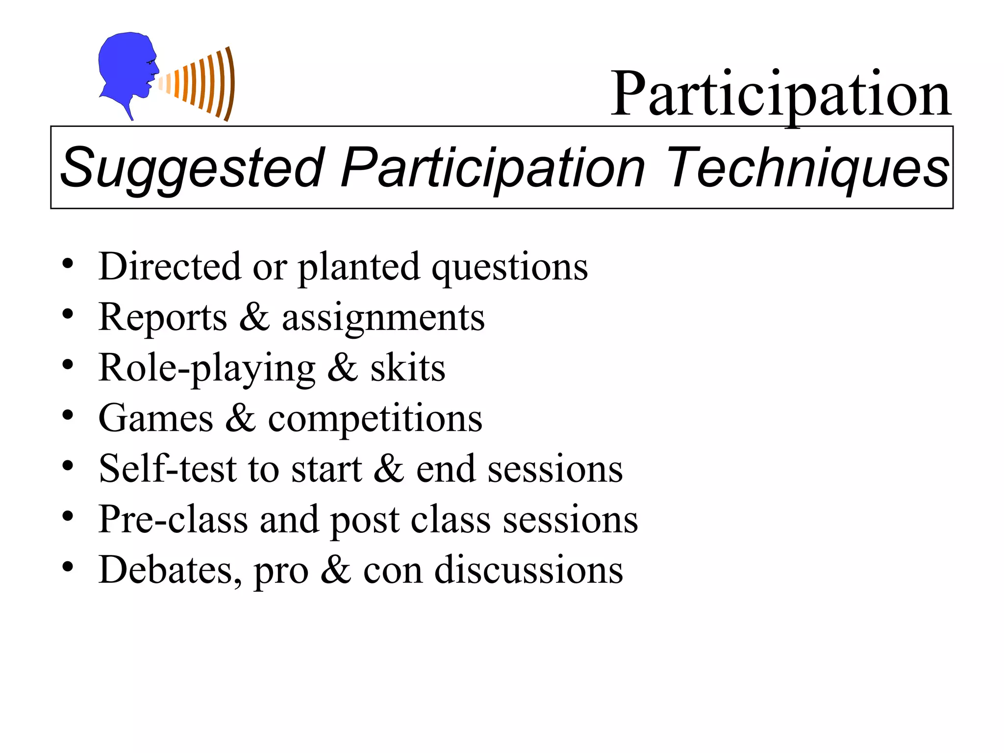 Participation Directed or planted questions Reports & assignments Role-playing & skits Games & competitions Self-test to start & end sessions Pre-class and post class sessions Debates, pro & con discussions Suggested Participation Techniques 