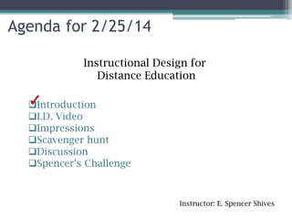 Agenda
Instructional Design for
Distance Education
Introduction
I.D. Video
Impressions
Scavenger hunt
Discussion
Spencer’s Challenge

Instructor: E. Spencer Shives

 