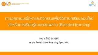 การออกแบบเนื้อหาและกิจกรรมเพื่อจัดท
ำ
บทเรียนออนไล
น์
ส
ำ
หรับการเรียน
รู้
แบบผสมผสาน (Blended learning)
อาจาร
ย์
ธิติ ธีระเธียร
 
Apple Professional Learning Specialist
 