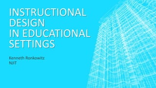 INSTRUCTIONAL
DESIGN
IN EDUCATIONAL
SETTINGS
Kenneth Ronkowitz
NJIT
 