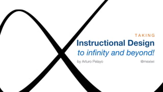 T A K I N G 
Instructional Design 
to infinity and beyond! 
by Arturo Pelayo @mexiwi 
 