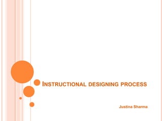 INSTRUCTIONAL DESIGNING PROCESS


                      Justina Sharma
 