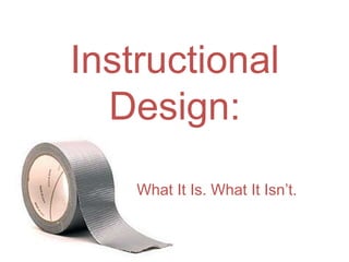 Instructional
Design:
What It Is. What It Isn’t.
 