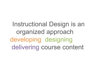 Instructional Design is an
organized approach to
developing, designing, and
delivering course content.
 