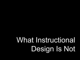 What Instructional
Design Is Not
 