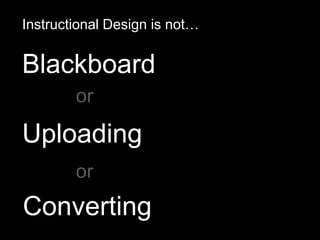 Blackboard
Instructional Design is not…
Uploading
Converting
or
or
 
